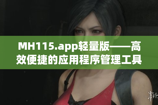 MH115.app轻量版——高效便捷的应用程序管理工具