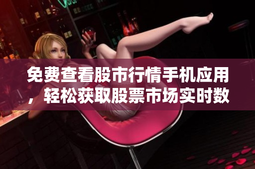 免费查看股市行情手机应用，轻松获取股票市场实时数据