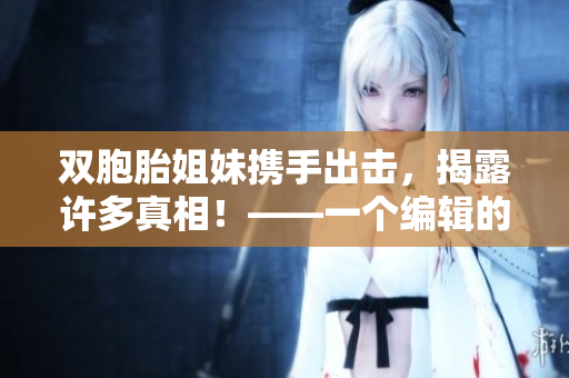 双胞胎姐妹携手出击，揭露许多真相！——一个编辑的视角