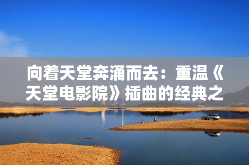 向着天堂奔涌而去：重温《天堂电影院》插曲的经典之旅