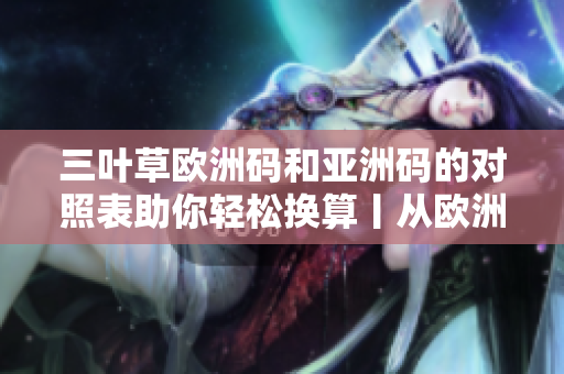 三叶草欧洲码和亚洲码的对照表助你轻松换算丨从欧洲到亚洲的尺码指南