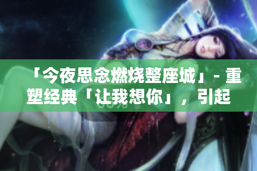 「今夜思念燃烧整座城」- 重塑经典「让我想你」，引起热烈共鸣