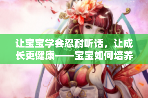 让宝宝学会忍耐听话，让成长更健康——宝宝如何培养耐心