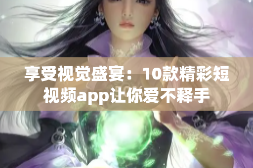 享受视觉盛宴：10款精彩短视频app让你爱不释手