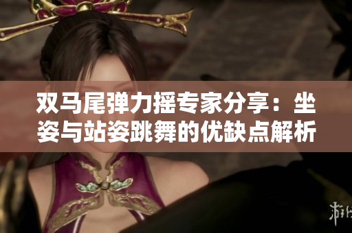 双马尾弹力摇专家分享：坐姿与站姿跳舞的优缺点解析