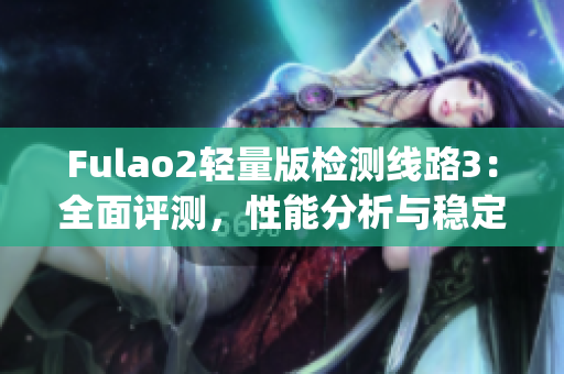 Fulao2轻量版检测线路3：全面评测，性能分析与稳定性检验(1)