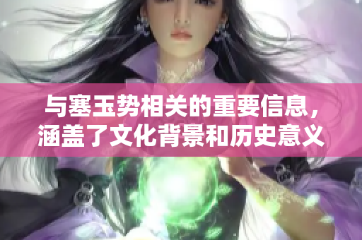与塞玉势相关的重要信息，涵盖了文化背景和历史意义