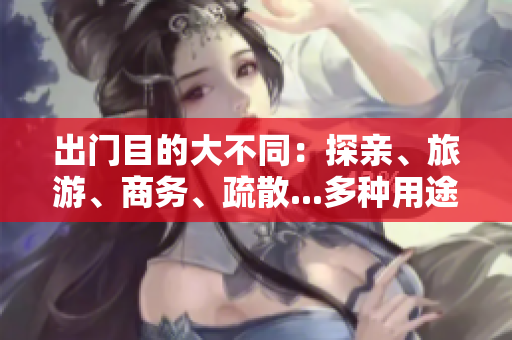 出门目的大不同：探亲、旅游、商务、疏散...多种用途拉动经济