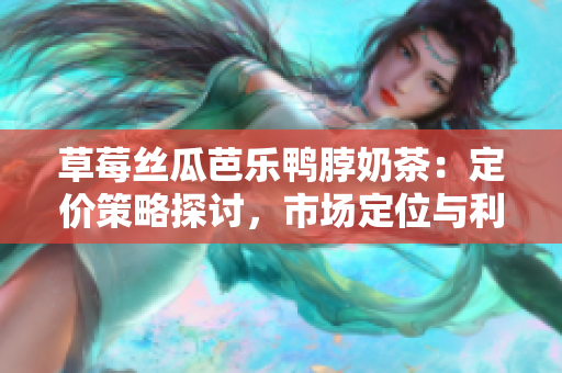 草莓丝瓜芭乐鸭脖奶茶：定价策略探讨，市场定位与利润优化
