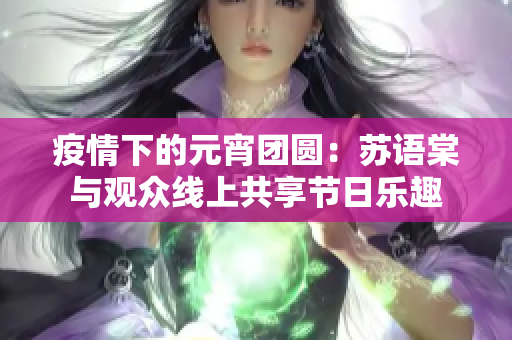 疫情下的元宵团圆：苏语棠与观众线上共享节日乐趣