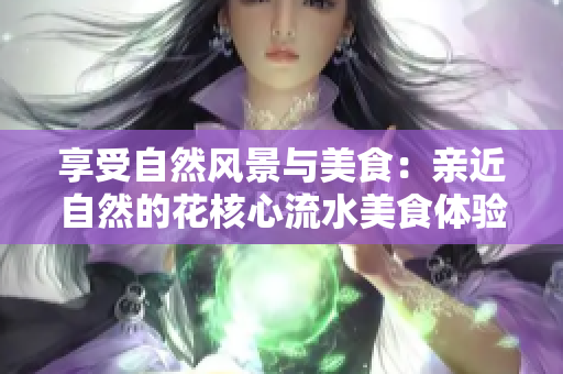 享受自然风景与美食：亲近自然的花核心流水美食体验