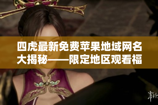 四虎最新免费苹果地域网名大揭秘——限定地区观看福利电影！