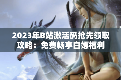2023年B站激活码抢先领取攻略：免费畅享白嫖福利