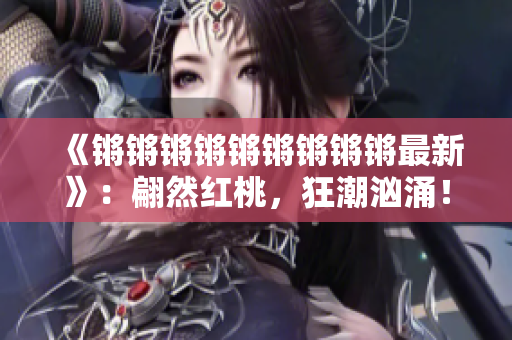 《锵锵锵锵锵锵锵锵锵最新》：翩然红桃，狂潮汹涌！