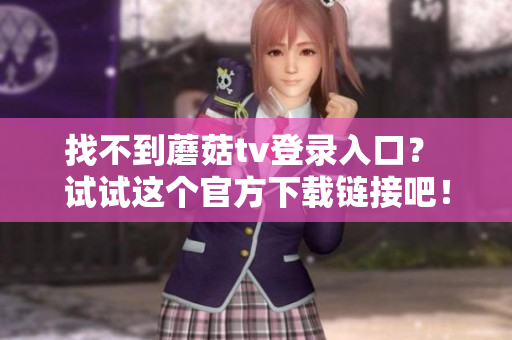 找不到蘑菇tv登录入口？ 试试这个官方下载链接吧！