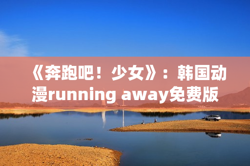 《奔跑吧！少女》：韩国动漫running away免费版