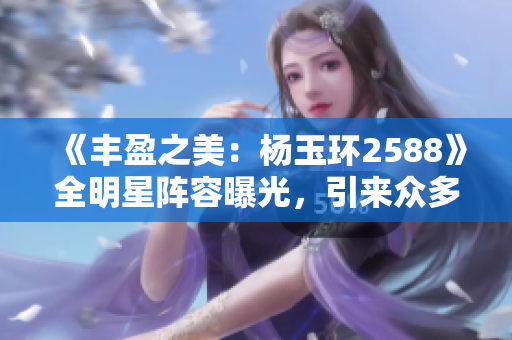 《丰盈之美：杨玉环2588》全明星阵容曝光，引来众多期待！