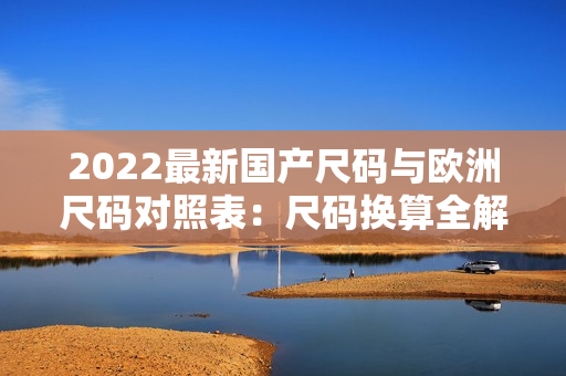 2022最新国产尺码与欧洲尺码对照表：尺码换算全解析
