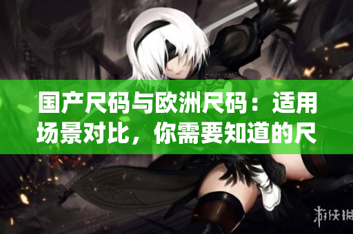 国产尺码与欧洲尺码：适用场景对比，你需要知道的尺码选择技巧(1)