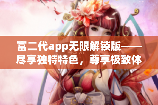 富二代app无限解锁版——尽享独特特色，尊享极致体验