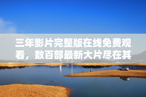 三年影片完整版在线免费观看，数百部最新大片尽在其中