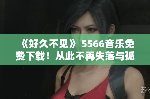 《好久不见》 5566音乐免费下载！从此不再失落与孤独