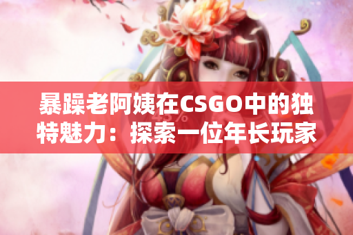 暴躁老阿姨在CSGO中的独特魅力：探索一位年长玩家的游戏世界