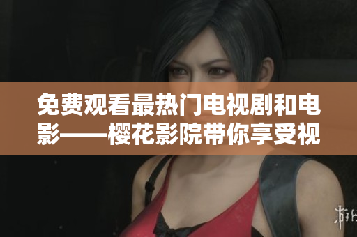 免费观看最热门电视剧和电影——樱花影院带你享受视觉盛宴