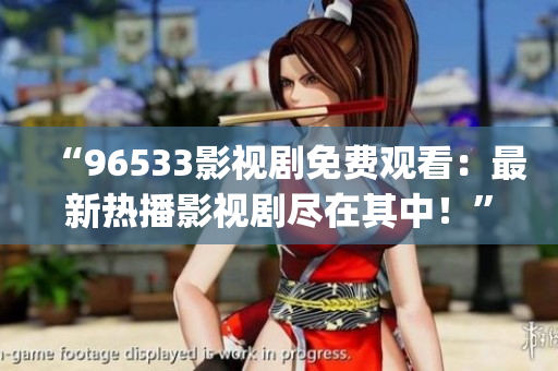 “96533影视剧免费观看：最新热播影视剧尽在其中！”(1)