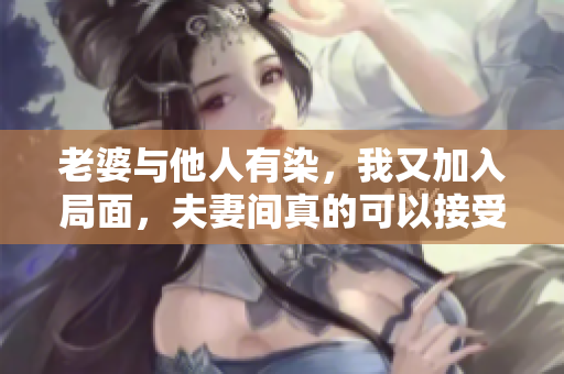 老婆与他人有染，我又加入局面，夫妻间真的可以接受开放关系？