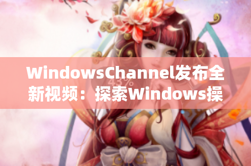 WindowsChannel发布全新视频：探索Windows操作系统的最新功能