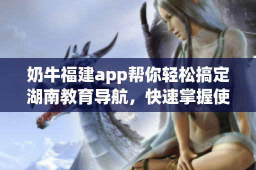 奶牛福建app帮你轻松搞定湖南教育导航，快速掌握使用技巧(1)