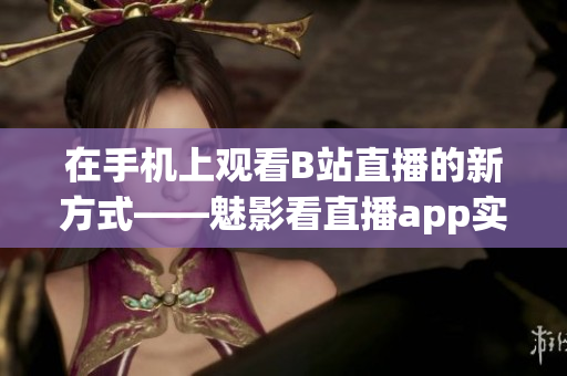 在手机上观看B站直播的新方式——魅影看直播app实测分享(1)