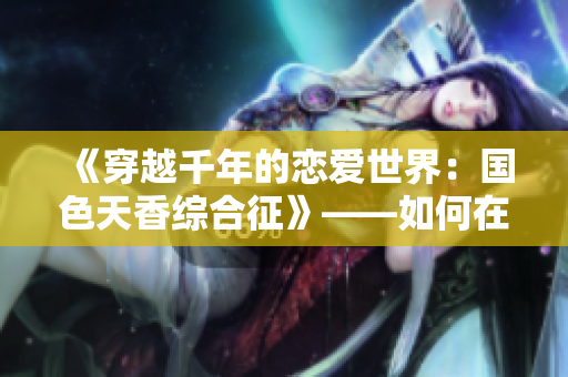 《穿越千年的恋爱世界：国色天香综合征》——如何在时光中寻找真爱