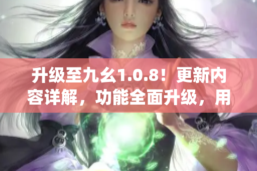 升级至九幺1.0.8！更新内容详解，功能全面升级，用户体验再提升(1)