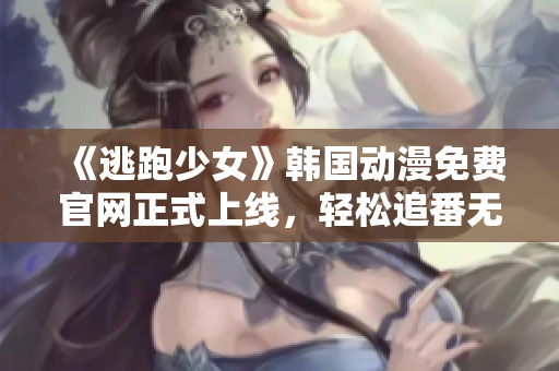 《逃跑少女》韩国动漫免费官网正式上线，轻松追番无压力！