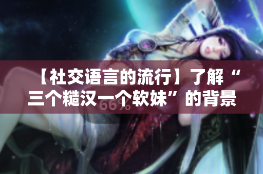 【社交语言的流行】了解“三个糙汉一个软妹”的背景及影响