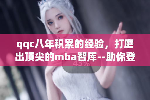 qqc八年积累的经验，打磨出顶尖的mba智库--助你登上职场巅峰(1)