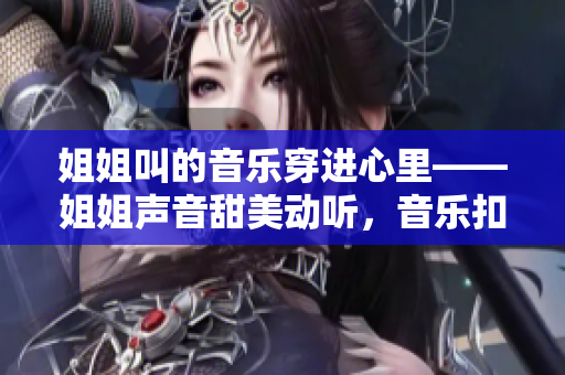 姐姐叫的音乐穿进心里——姐姐声音甜美动听，音乐扣人心弦