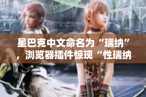 星巴克中文命名为“瑞纳”，浏览器插件惊现“性瑞纳”乱译，官方道歉