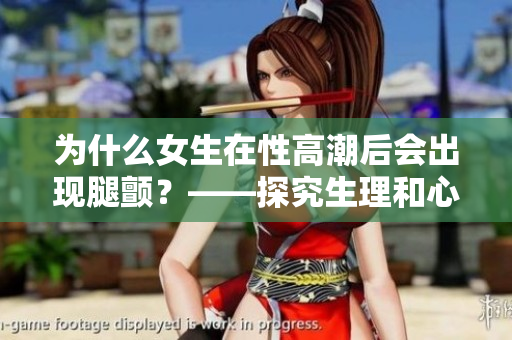 为什么女生在性高潮后会出现腿颤？——探究生理和心理原因
