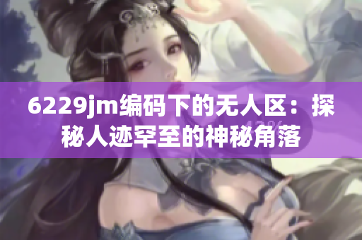 6229jm编码下的无人区：探秘人迹罕至的神秘角落