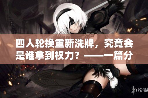 四人轮换重新洗牌，究竟会是谁拿到权力？——一篇分析性文章