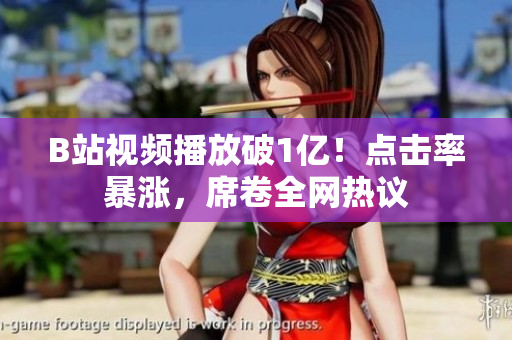B站视频播放破1亿！点击率暴涨，席卷全网热议