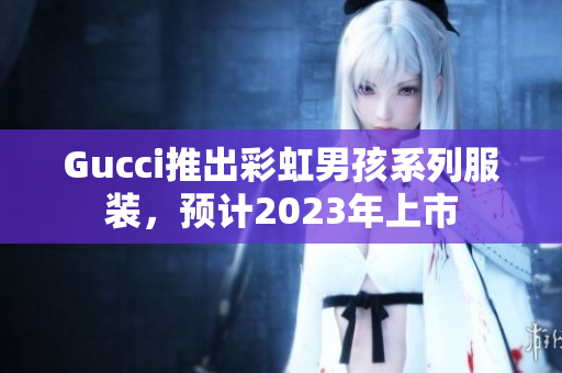 Gucci推出彩虹男孩系列服装，预计2023年上市