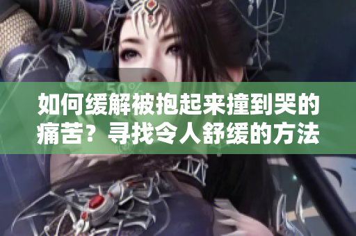 如何缓解被抱起来撞到哭的痛苦？寻找令人舒缓的方法