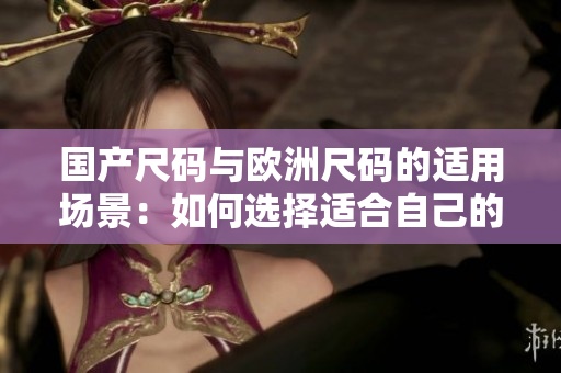 国产尺码与欧洲尺码的适用场景：如何选择适合自己的服装尺码