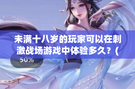 未满十八岁的玩家可以在刺激战场游戏中体验多久？(1)