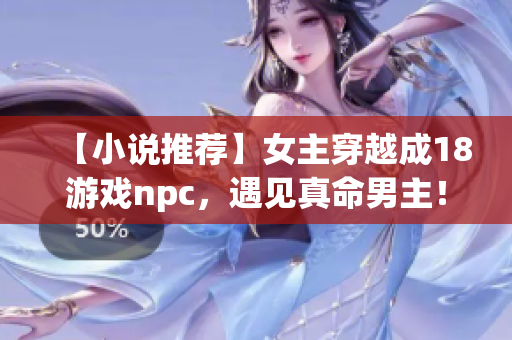 【小说推荐】女主穿越成18游戏npc，遇见真命男主！