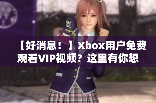 【好消息！】Xbox用户免费观看VIP视频？这里有你想要的答案！